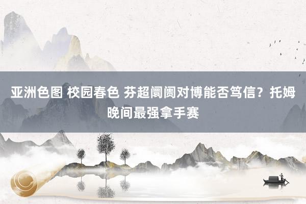 亚洲色图 校园春色 芬超阛阓对博能否笃信？托姆晚间最强拿手赛