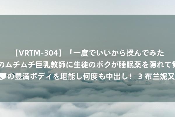 【VRTM-304】「一度でいいから揉んでみたい！」はち切れんばかりのムチムチ巨乳教師に生徒のボクが睡眠薬を隠れて飲ませて、夢の豊満ボディを堪能し何度も中出し！ 3 布兰妮又曝丑事 穿鞋不穿袜坐飞机熏乘客(图)