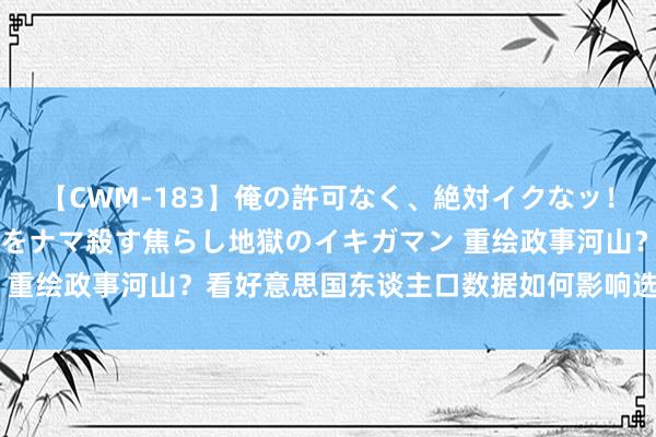 【CWM-183】俺の許可なく、絶対イクなッ！！！！！ 2 早漏オンナをナマ殺す焦らし地獄のイキガマン 重绘政事河山？看好意思国东谈主口数据如何影响选举政事走向