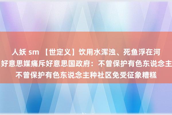 人妖 sm 【世定义】饮用水浑浊、死鱼浮在河面、孩子们肺挫伤…好意思媒痛斥好意思国政府：不曾保护有色东说念主种社区免受征象糟糕