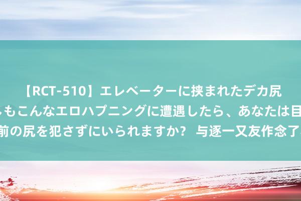 【RCT-510】エレベーターに挟まれたデカ尻女子校生をガン突き もしもこんなエロハプニングに遭遇したら、あなたは目の前の尻を犯さずにいられますか？ 与逐一又友作念了其时是带套了，好吃交莫得带套