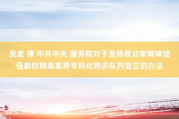 反差 裸 中共中央 国务院对于发扬教训家精神加强新时期高素养专科化熟识队列竖立的办法