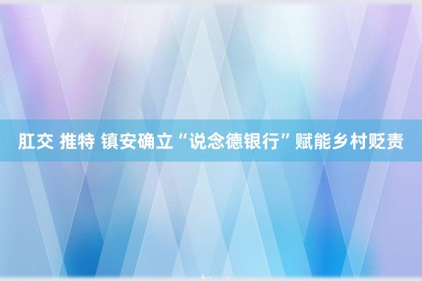 肛交 推特 镇安确立“说念德银行”赋能乡村贬责