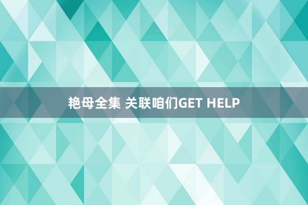 艳母全集 关联咱们GET HELP