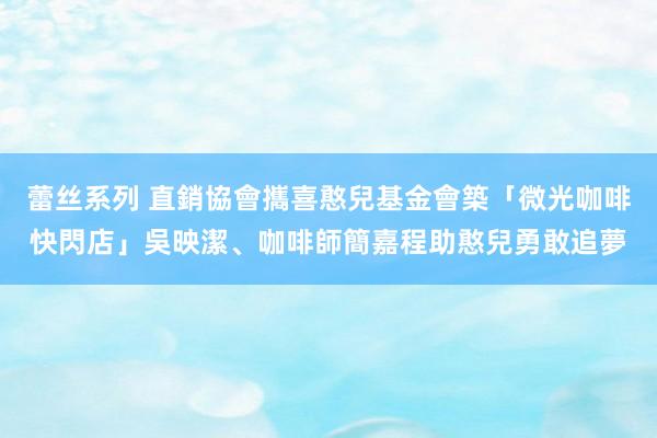 蕾丝系列 直銷協會攜喜憨兒基金會築「微光咖啡快閃店」　吳映潔、咖啡師簡嘉程助憨兒勇敢追夢