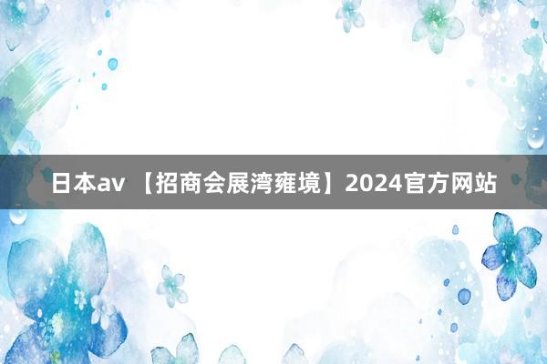 日本av 【招商会展湾雍境】2024官方网站