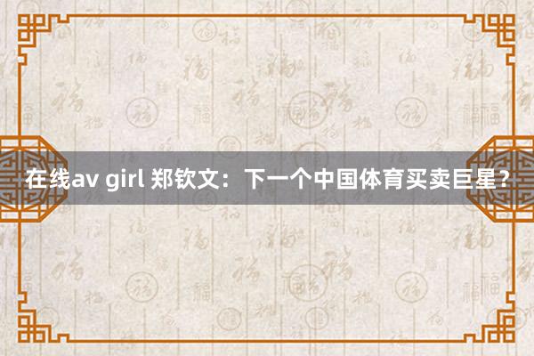 在线av girl 郑钦文：下一个中国体育买卖巨星？