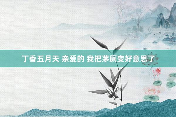 丁香五月天 亲爱的 我把茅厕变好意思了